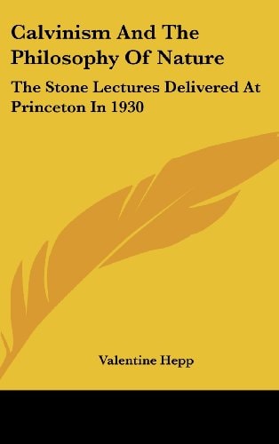 Calvinism and the Philosophy of Nature The Stone Lectures Delivered at Princeton In 1930