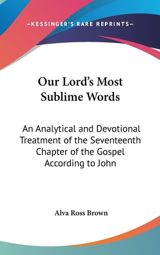 Our Lord's Most Sublime Words An Analytical and Devotional Treatment of the Seventeenth Chapter of the Gospel According to John