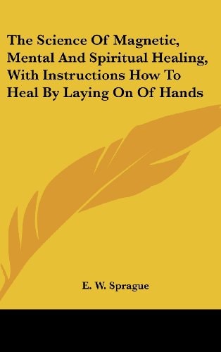 The Science of Magnetic, Mental and Spiritual Healing, with Instructions How to Heal by Laying on of Hands