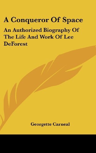 A Conqueror Of Space An Authorized Biography Of The Life And Work Of Lee DeForest