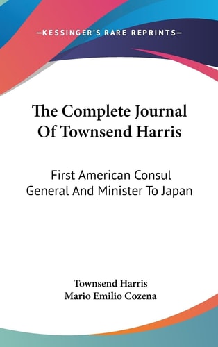 The Complete Journal Of Townsend Harris First American Consul General And Minister To Japan