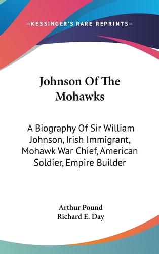 Johnson Of The Mohawks A Biography Of Sir William Johnson, Irish Immigrant, Mohawk War Chief, American Soldier, Empire Builder