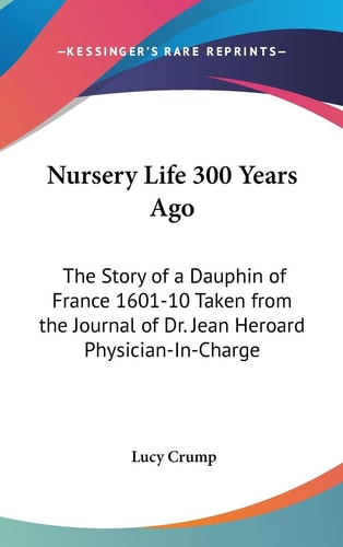 Nursery Life 300 Years Ago The Story of a Dauphin of France 1601-10 Taken from the Journal of Dr. Jean Heroard Physician-In-Charge