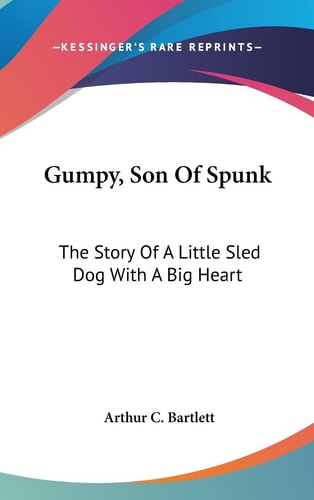 Gumpy, Son Of Spunk The Story Of A Little Sled Dog With A Big Heart