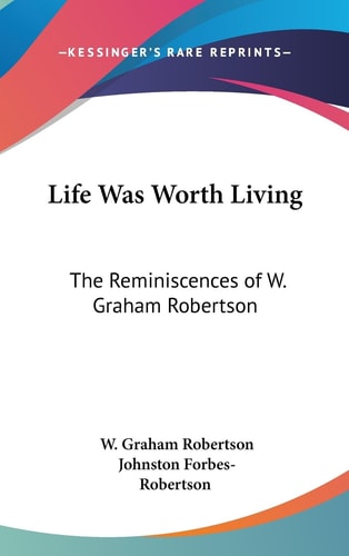 Life Was Worth Living The Reminiscences of W. Graham Robertson