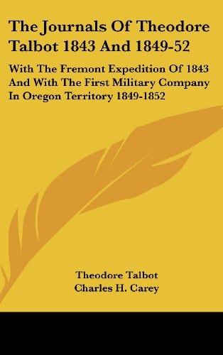 The Journals Of Theodore Talbot 1843 And 1849-52 With The Fremont Expedition Of 1843 And With The First Military Company In Oregon Territory 1849-1852