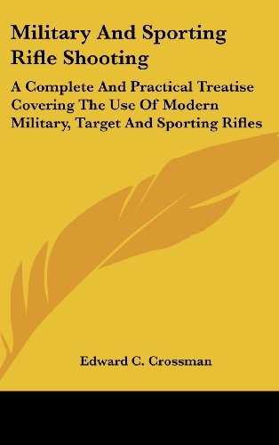 Military And Sporting Rifle Shooting A Complete And Practical Treatise Covering The Use Of Modern Military, Target And Sporting Rifles