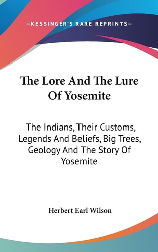 The Lore And The Lure Of Yosemite The Indians, Their Customs, Legends And Beliefs, Big Trees, Geology And The Story Of Yosemite