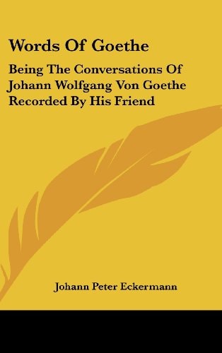 Words of Goethe Being the Conversations of Johann Wolfgang Von Goethe Recorded by His Friend