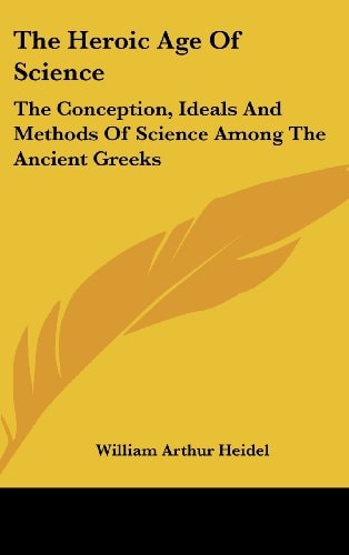 The Heroic Age of Science The Conception, Ideals and Methods of Science Among the Ancient Greeks
