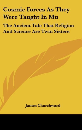 Cosmic Forces As They Were Taught in Mu The Ancient Tale That Religion and Science Are Twin Sisters