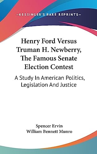 Henry Ford Versus Truman H. Newberry, The Famous Senate Election Contest A Study In American Politics, Legislation And Justice