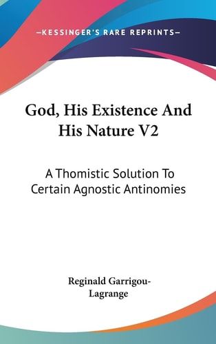 God, His Existence And His Nature V2 A Thomistic Solution To Certain Agnostic Antinomies