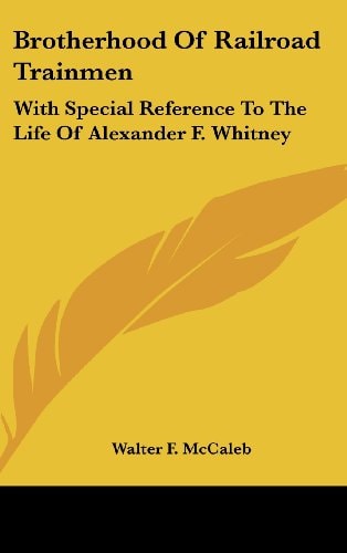 Brotherhood Of Railroad Trainmen With Special Reference To The Life Of Alexander F. Whitney