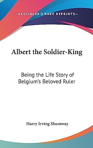 Albert the Soldier-King Being the Life Story of Belgium's Beloved Ruler