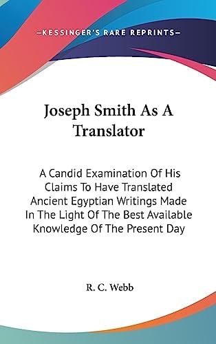 Joseph Smith As A Translator A Candid Examination Of His Claims To Have Translated Ancient Egyptian Writings Made In The Light Of The Best Available Knowledge Of The Present Day
