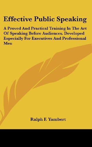 Effective Public Speaking A Proved and Practical Training in the Art of Speaking Before Audiences. Developed Especially for Executives and Profession