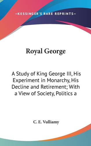 Royal George A Study of King George Iii, His Experiment in Monarchy, His Decline and Retirement; with A View of Society, Politics and Historic Events