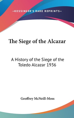The Siege of the Alcazar A History of the Siege of the Toledo Alcazar 1936