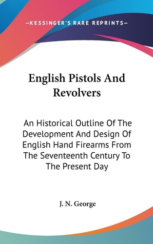 English Pistols And Revolvers An Historical Outline Of The Development And Design Of English Hand Firearms From The Seventeenth Century To The Present Day