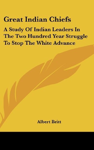 Great Indian Chiefs A Study of Indian Leaders in the Two Hundred Year Struggle to Stop the White Advance