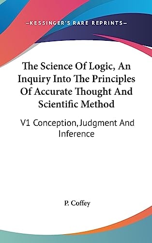 The Science Of Logic, An Inquiry Into The Principles Of Accurate Thought And Scientific Method V1 Conception, Judgment And Inference