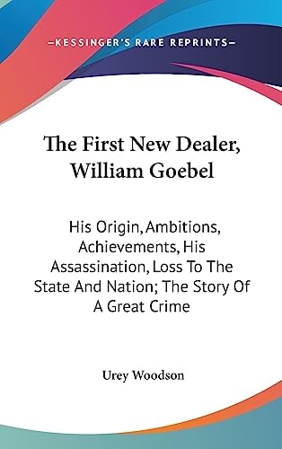 The First New Dealer, William Goebel His Origin, Ambitions, Achievements, His Assassination, Loss To The State And Nation; The Story Of A Great Crime