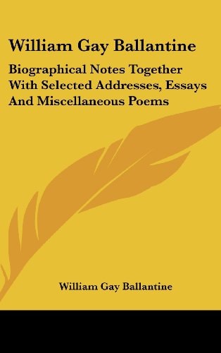William Gay Ballantine Biographical Notes Together with Selected Addresses, Essays and Miscellaneous Poems
