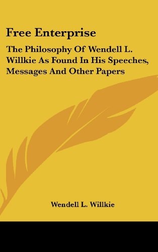 Free Enterprise The Philosophy Of Wendell L. Willkie As Found In His Speeches, Messages And Other Papers