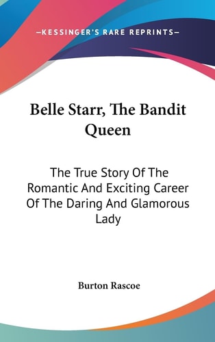 Belle Starr, The Bandit Queen The True Story Of The Romantic And Exciting Career Of The Daring And Glamorous Lady