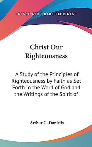 Christ Our Righteousness . A Study of the Principles of Righteousness by Faith As Set Forth in the Word of God and the Writings of the Spirit of Proph