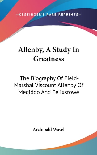Allenby, A Study In Greatness The Biography Of Field-Marshal Viscount Allenby Of Megiddo And Felixstowe