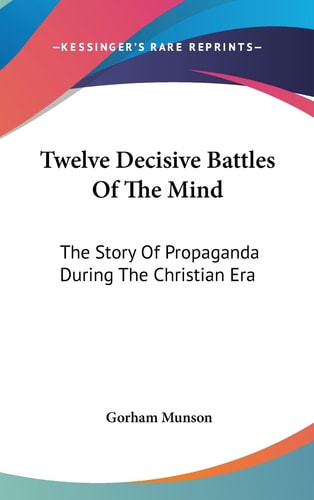 Twelve Decisive Battles Of The Mind The Story Of Propaganda During The Christian Era