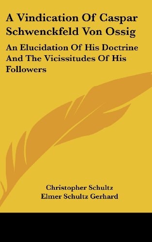 A Vindication Of Caspar Schwenckfeld Von Ossig An Elucidation Of His Doctrine And The Vicissitudes Of His Followers