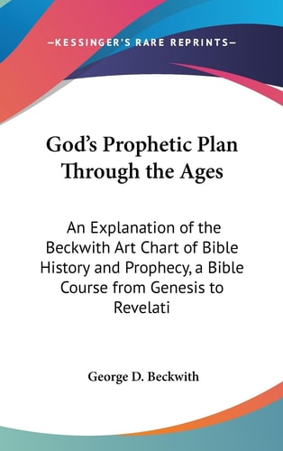 God's Prophetic Plan Through the Ages An Explanation of the Beckwith Art Chart of Bible History and Prophecy, a Bible Course from Genesis to Revelati