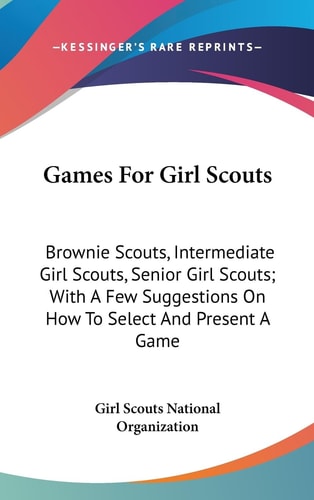 Games For Girl Scouts Brownie Scouts, Intermediate Girl Scouts, Senior Girl Scouts; With A Few Suggestions On How To Select And Present A Game