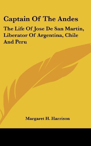 Captain Of The Andes The Life Of Jose De San Martin, Liberator Of Argentina, Chile And Peru