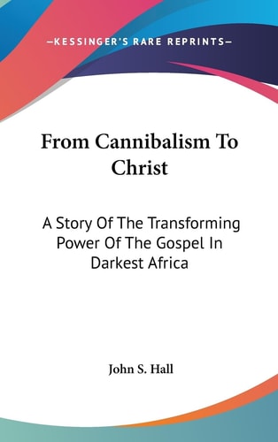 From Cannibalism To Christ A Story Of The Transforming Power Of The Gospel In Darkest Africa