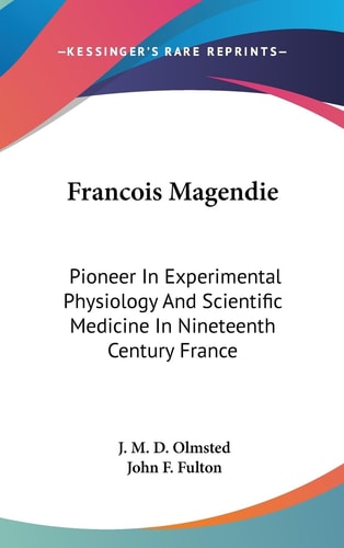 François Magendie Pioneer in Experimental Physiology and Scientific Medicine in Nineteenth Century France