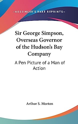 Sir George Simpson, Overseas Governor of the Hudson's Bay Company A Pen Picture of a Man of Action