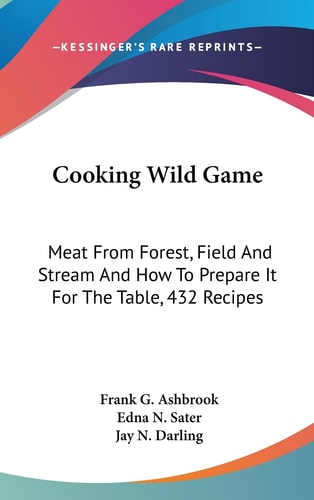 Cooking Wild Game Meat From Forest, Field And Stream And How To Prepare It For The Table, 432 Recipes