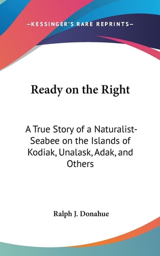 Ready on the Right A True Story of a Naturalist-Seabee on the Islands of Kodiak, Unalask, Adak, and Others