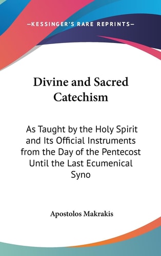 Divine and Sacred Catechism As Taught by the Holy Spirit and Its Official Instruments from the Day of the Pentecost Until the Last Ecumenical Synod