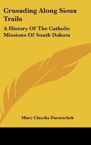 Crusading Along Sioux Trails A History of the Catholic Missions of South Dakota