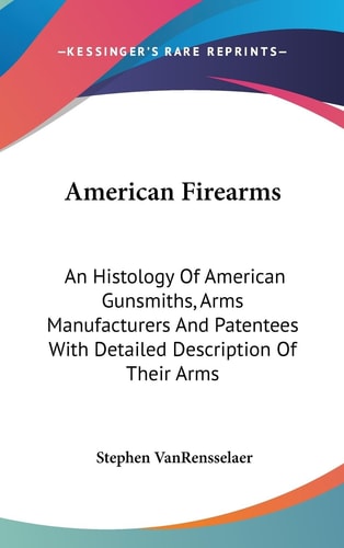 American Firearms An Histology Of American Gunsmiths, Arms Manufacturers And Patentees With Detailed Description Of Their Arms
