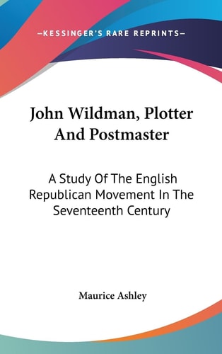 John Wildman, Plotter And Postmaster A Study Of The English Republican Movement In The Seventeenth Century