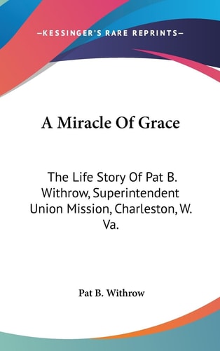 A Miracle Of Grace The Life Story Of Pat B. Withrow, Superintendent Union Mission, Charleston, W. Va.