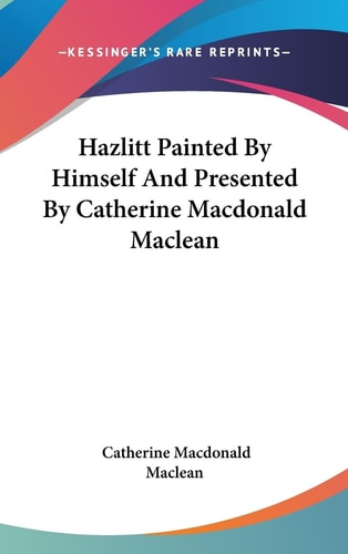 Hazlitt Painted by Himself and Presented by Catherine MacDonald MacLean