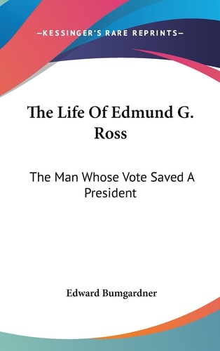 The Life Of Edmund G. Ross The Man Whose Vote Saved A President