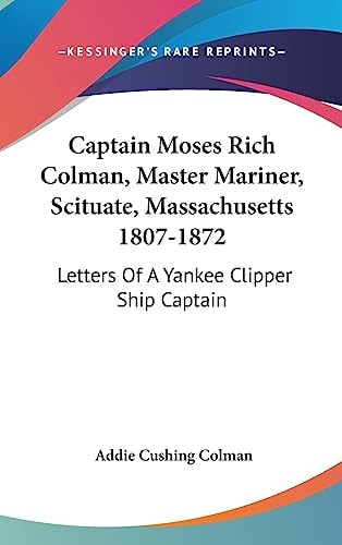 Captain Moses Rich Colman, Master Mariner, Scituate, Massachusetts 1807-1872 Letters Of A Yankee Clipper Ship Captain